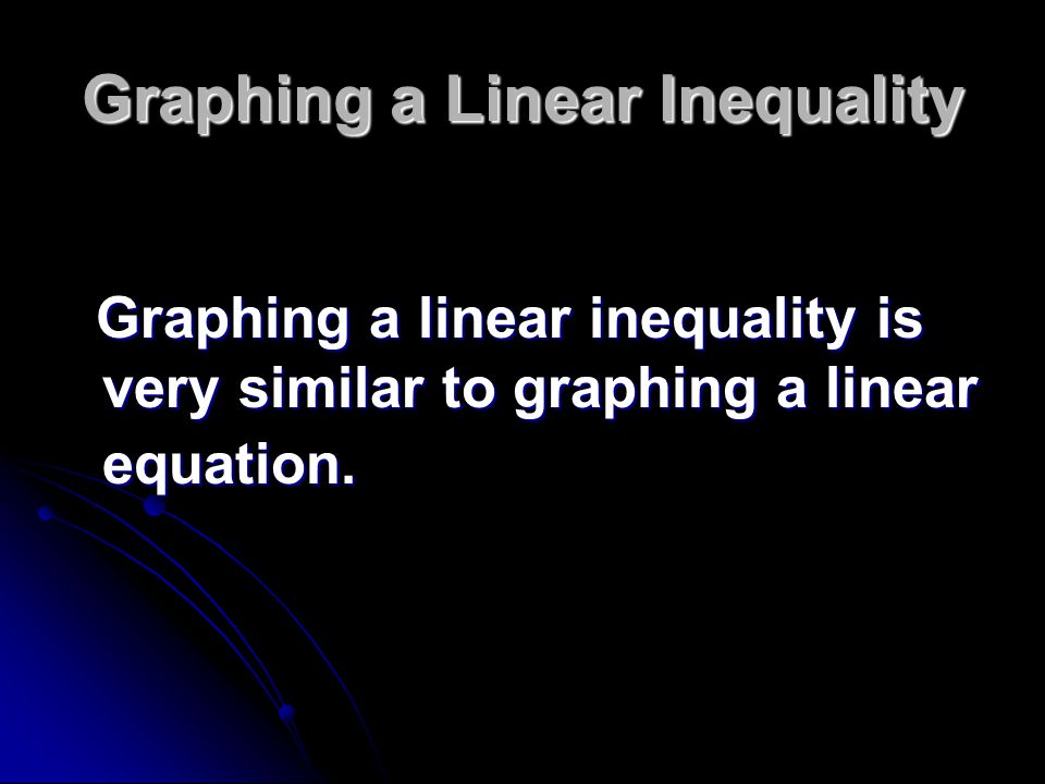 Graphing a Linear Inequality Graphing a linear inequality is very similar to graphing a linear equation.