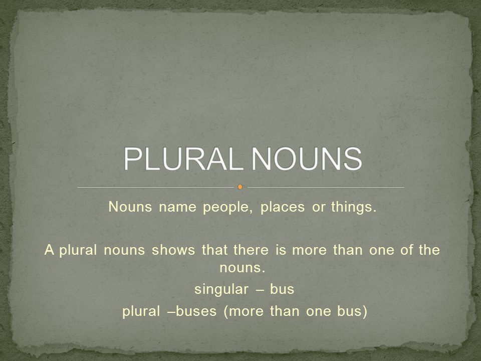 Nouns name people, places or things. A plural nouns shows that there is more than one of the nouns.