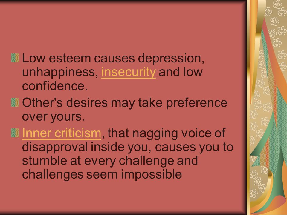 Low esteem causes depression, unhappiness, insecurity and low confidence.insecurity Other s desires may take preference over yours.