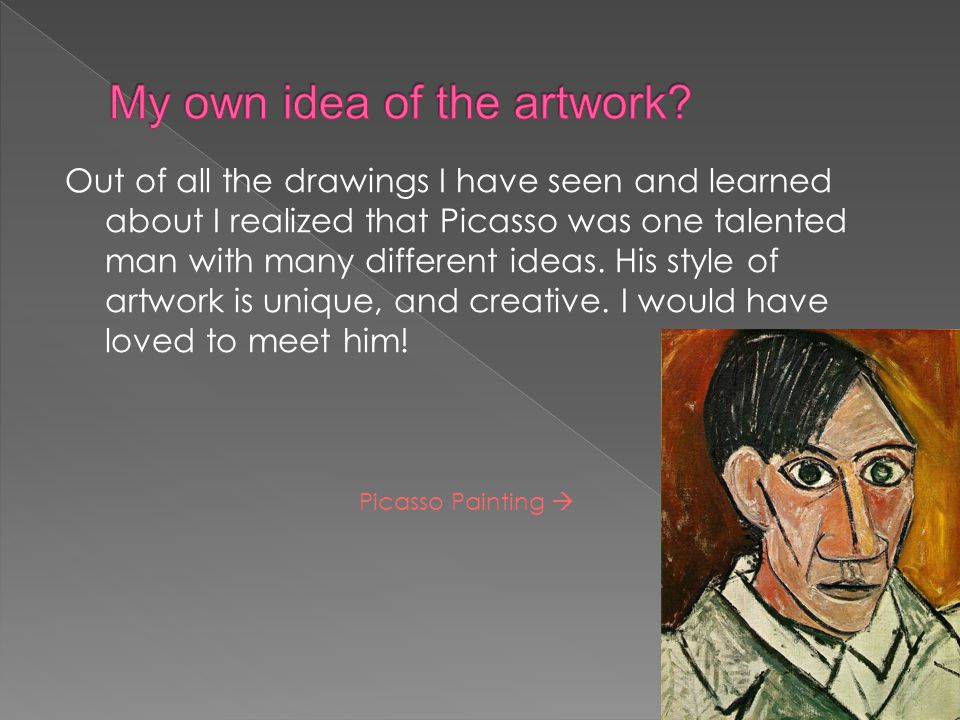 Out of all the drawings I have seen and learned about I realized that Picasso was one talented man with many different ideas.