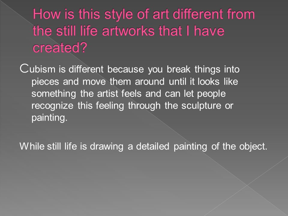 C ubism is different because you break things into pieces and move them around until it looks like something the artist feels and can let people recognize this feeling through the sculpture or painting.