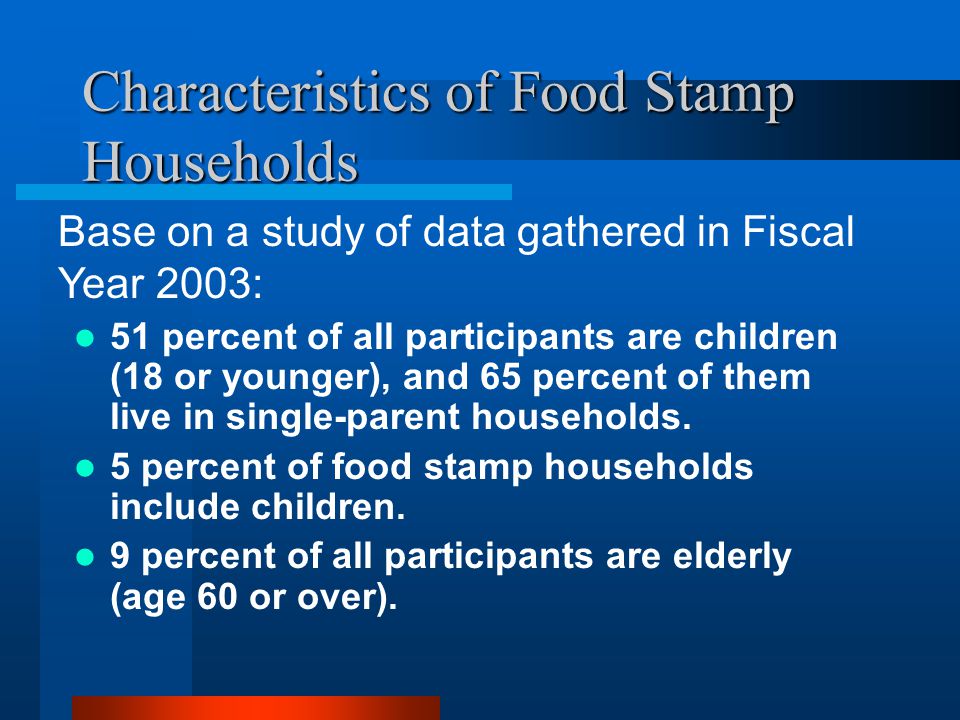 Characteristics of Food Stamp Households 51 percent of all participants are children (18 or younger), and 65 percent of them live in single-parent households.