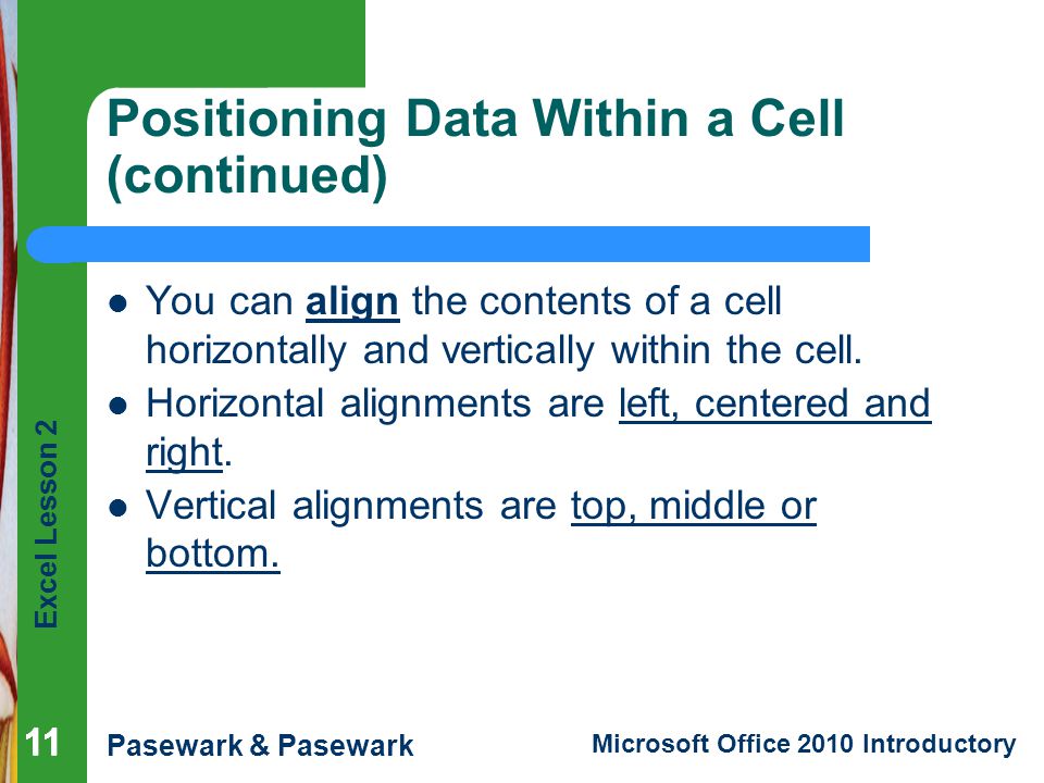 Excel Lesson 2 Pasewark & Pasewark Microsoft Office 2010 Introductory 11 Positioning Data Within a Cell (continued) You can align the contents of a cell horizontally and vertically within the cell.