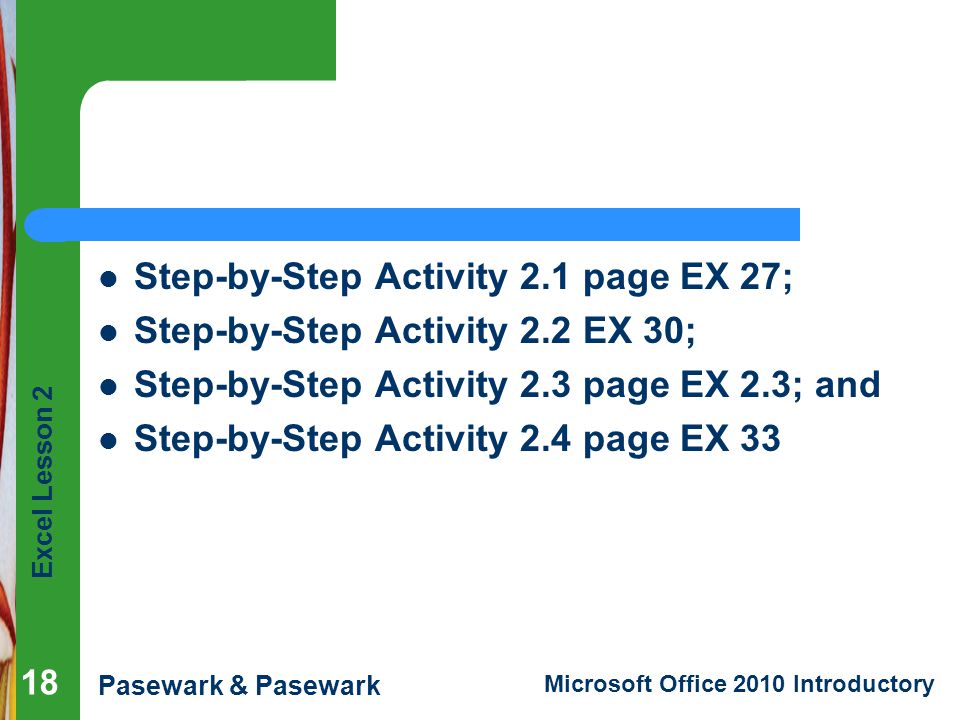 Excel Lesson 2 Pasewark & Pasewark Microsoft Office 2010 Introductory Step-by-Step Activity 2.1 page EX 27; Step-by-Step Activity 2.2 EX 30; Step-by-Step Activity 2.3 page EX 2.3; and Step-by-Step Activity 2.4 page EX 33 18