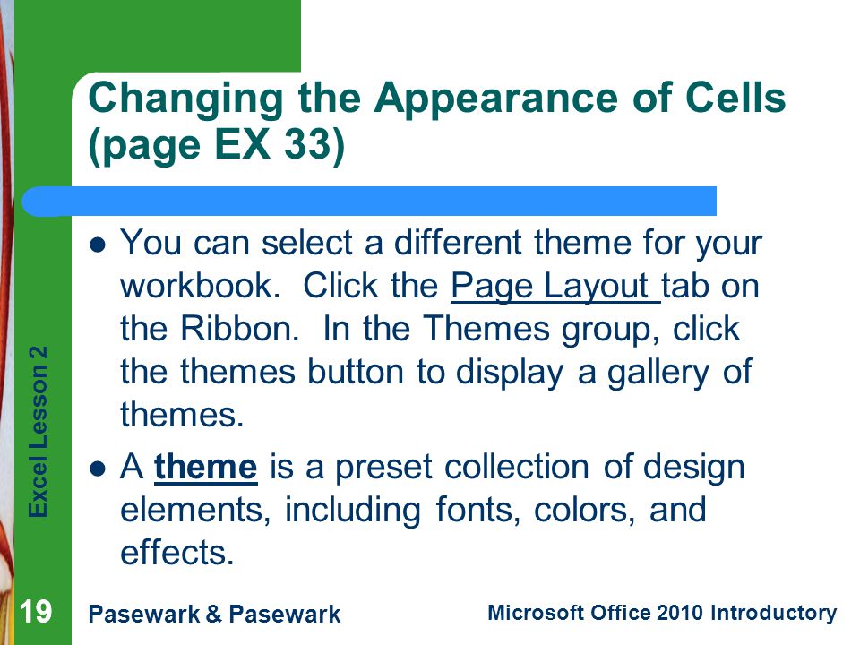 Excel Lesson 2 Pasewark & Pasewark Microsoft Office 2010 Introductory 19 Changing the Appearance of Cells (page EX 33) You can select a different theme for your workbook.