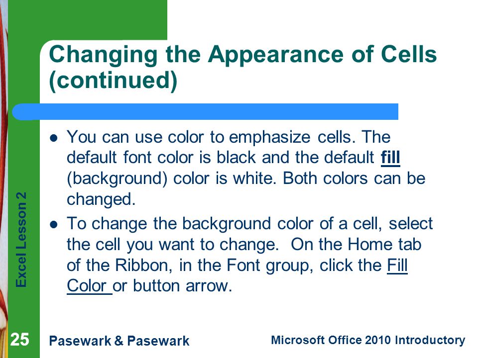 Excel Lesson 2 Pasewark & Pasewark Microsoft Office 2010 Introductory 25 Changing the Appearance of Cells (continued) You can use color to emphasize cells.