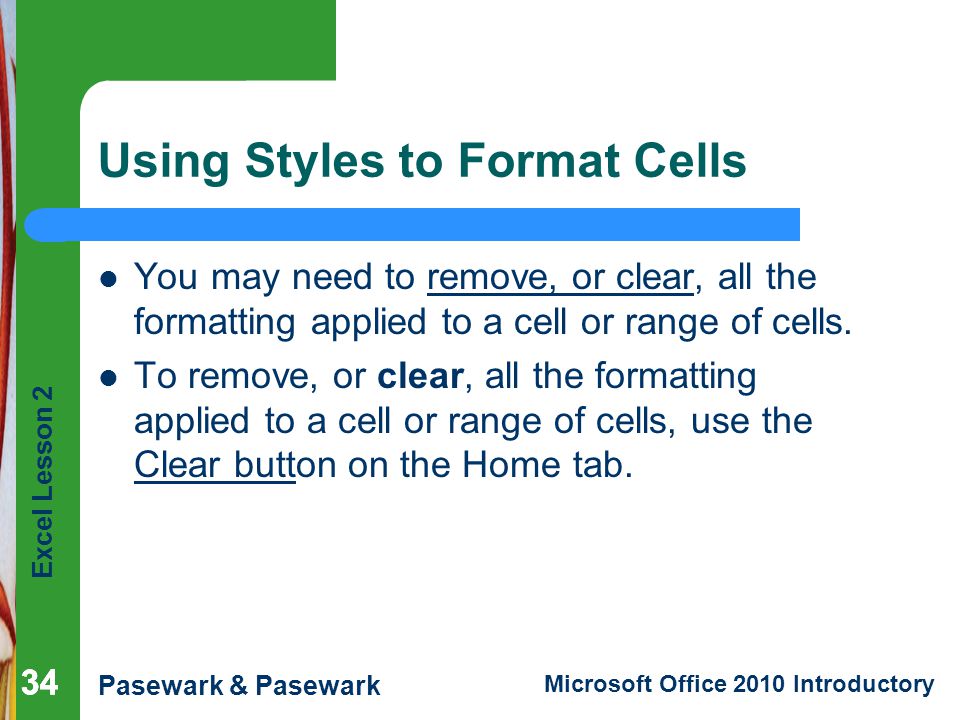 Excel Lesson 2 Pasewark & Pasewark Microsoft Office 2010 Introductory 34 Using Styles to Format Cells You may need to remove, or clear, all the formatting applied to a cell or range of cells.