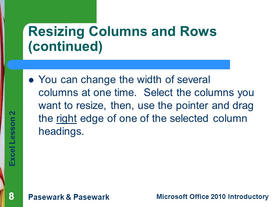 Excel Lesson 2 Pasewark & Pasewark Microsoft Office 2010 Introductory Resizing Columns and Rows (continued) You can change the width of several columns at one time.