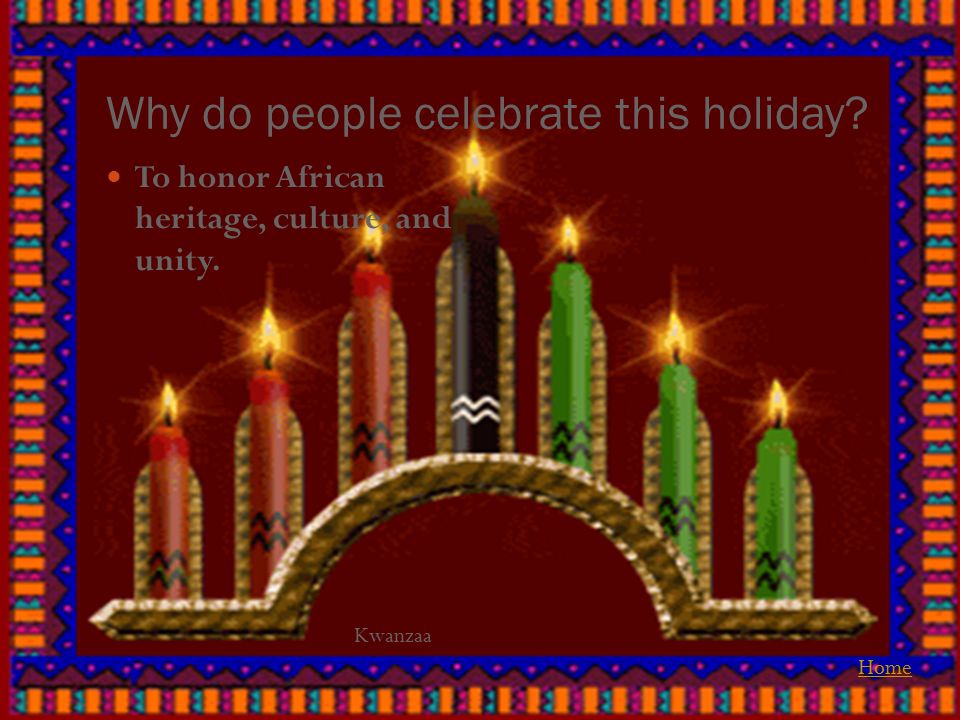 Why do people celebrate this holiday To honor African heritage, culture, and unity. Home Kwanzaa