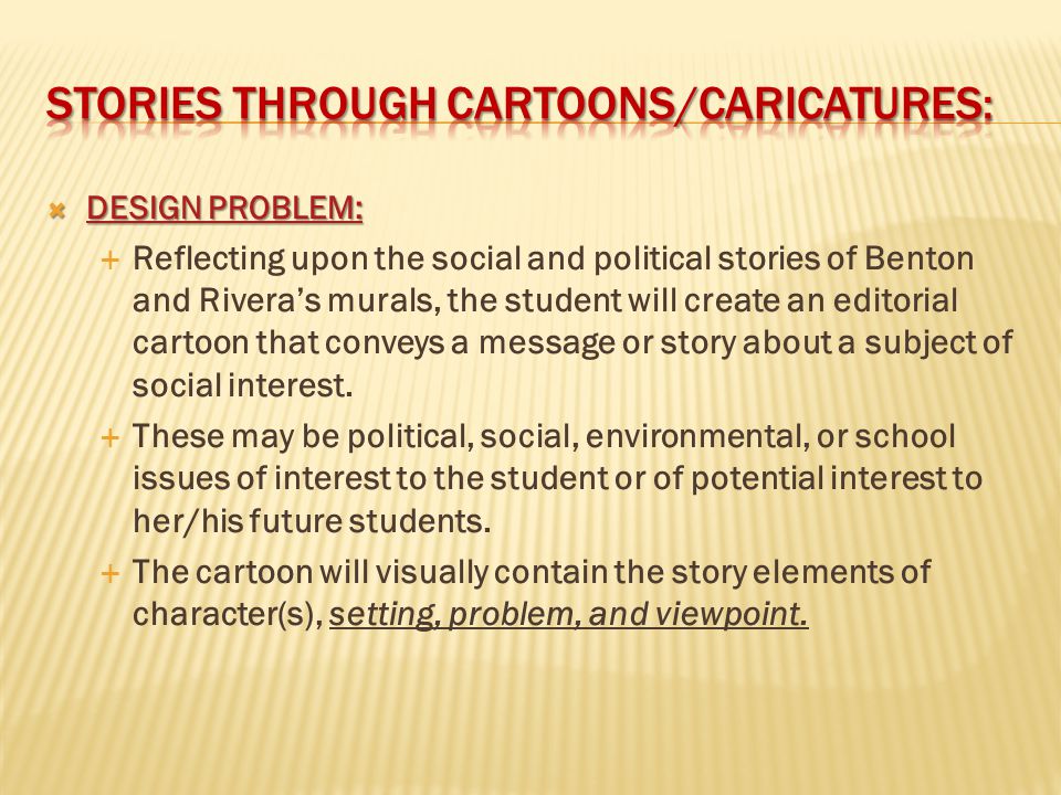  DESIGN PROBLEM: DESIGN PROBLEM: DESIGN PROBLEM:  Reflecting upon the social and political stories of Benton and Rivera’s murals, the student will create an editorial cartoon that conveys a message or story about a subject of social interest.