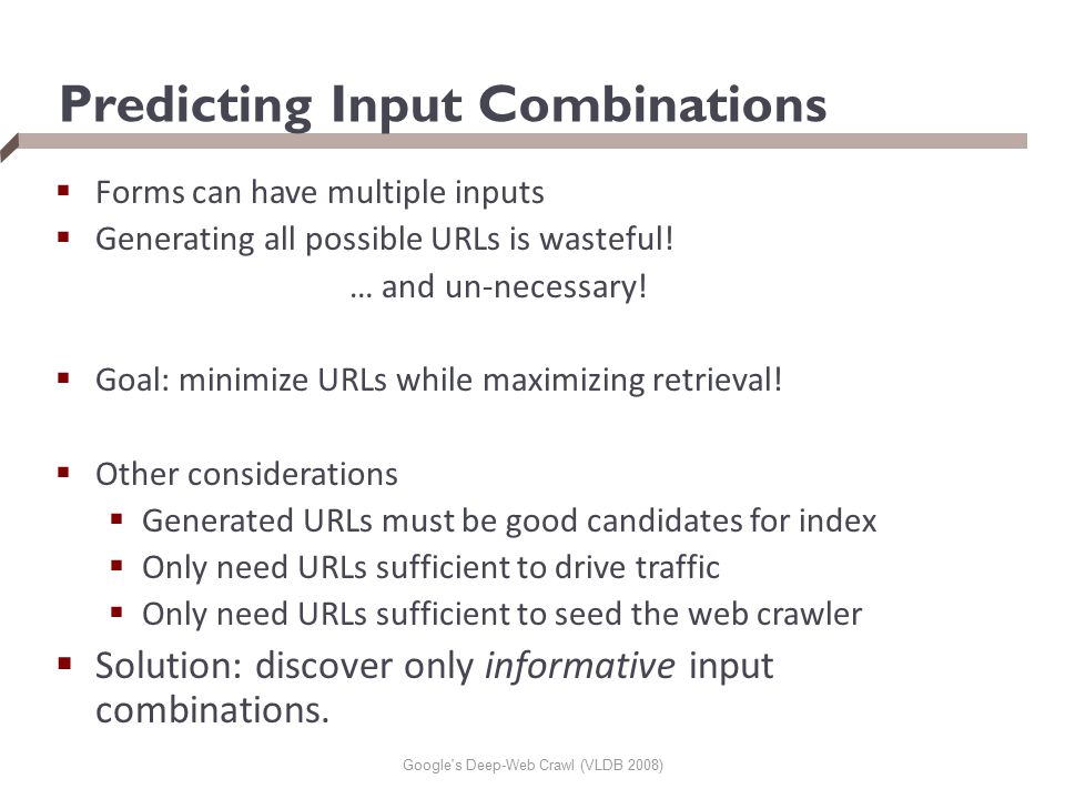 Google s Deep-Web Crawl (VLDB 2008) Predicting Input Combinations  Forms can have multiple inputs  Generating all possible URLs is wasteful.