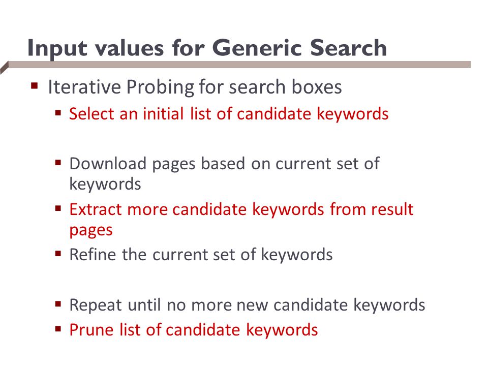 Input values for Generic Search  Iterative Probing for search boxes  Select an initial list of candidate keywords  Download pages based on current set of keywords  Extract more candidate keywords from result pages  Refine the current set of keywords  Repeat until no more new candidate keywords  Prune list of candidate keywords