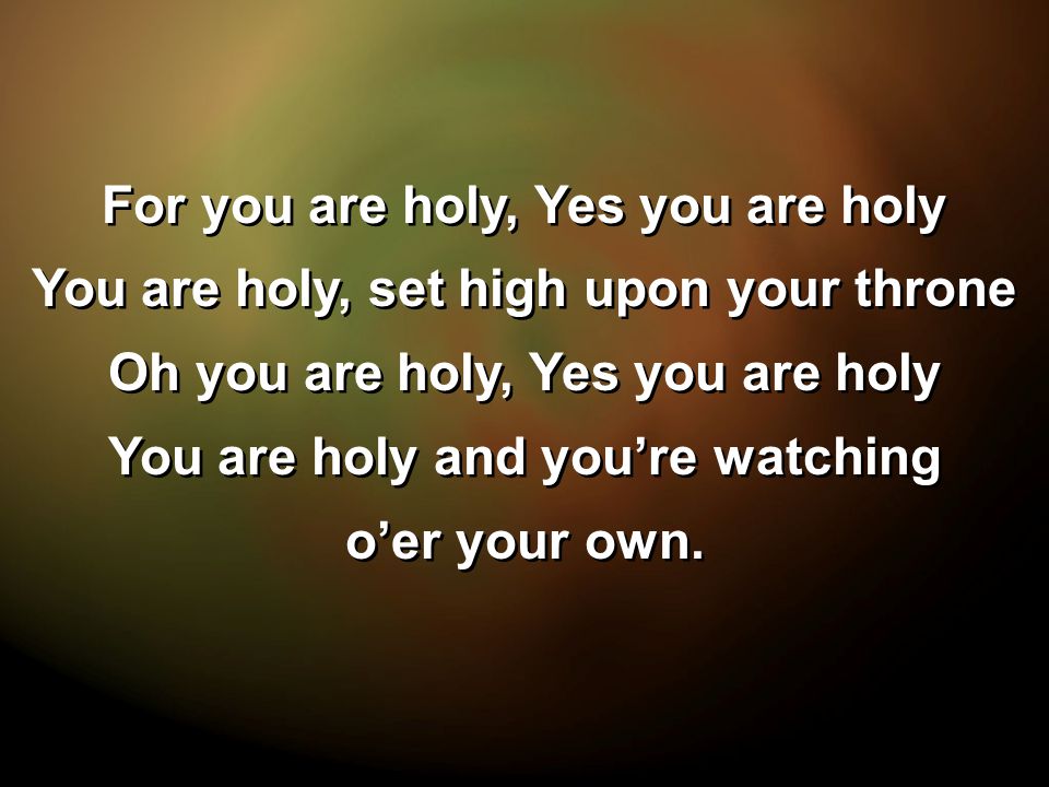 For you are holy, Yes you are holy You are holy, set high upon your throne Oh you are holy, Yes you are holy You are holy and you’re watching o’er your own.