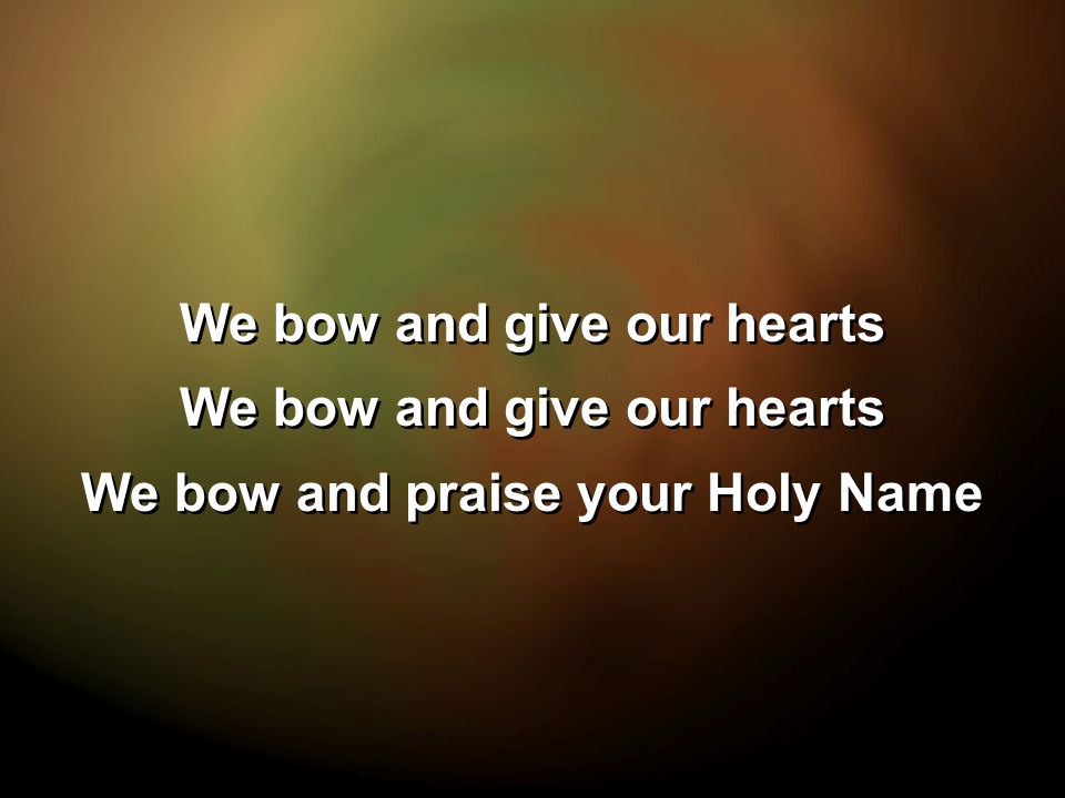 We bow and give our hearts We bow and praise your Holy Name We bow and give our hearts We bow and praise your Holy Name