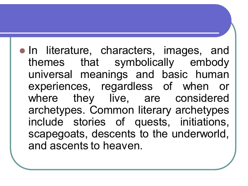 In literature, characters, images, and themes that symbolically embody universal meanings and basic human experiences, regardless of when or where they live, are considered archetypes.