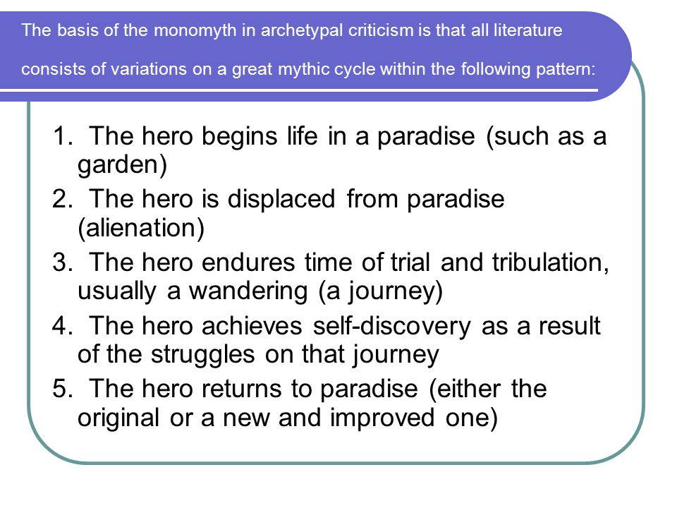 The basis of the monomyth in archetypal criticism is that all literature consists of variations on a great mythic cycle within the following pattern: 1.