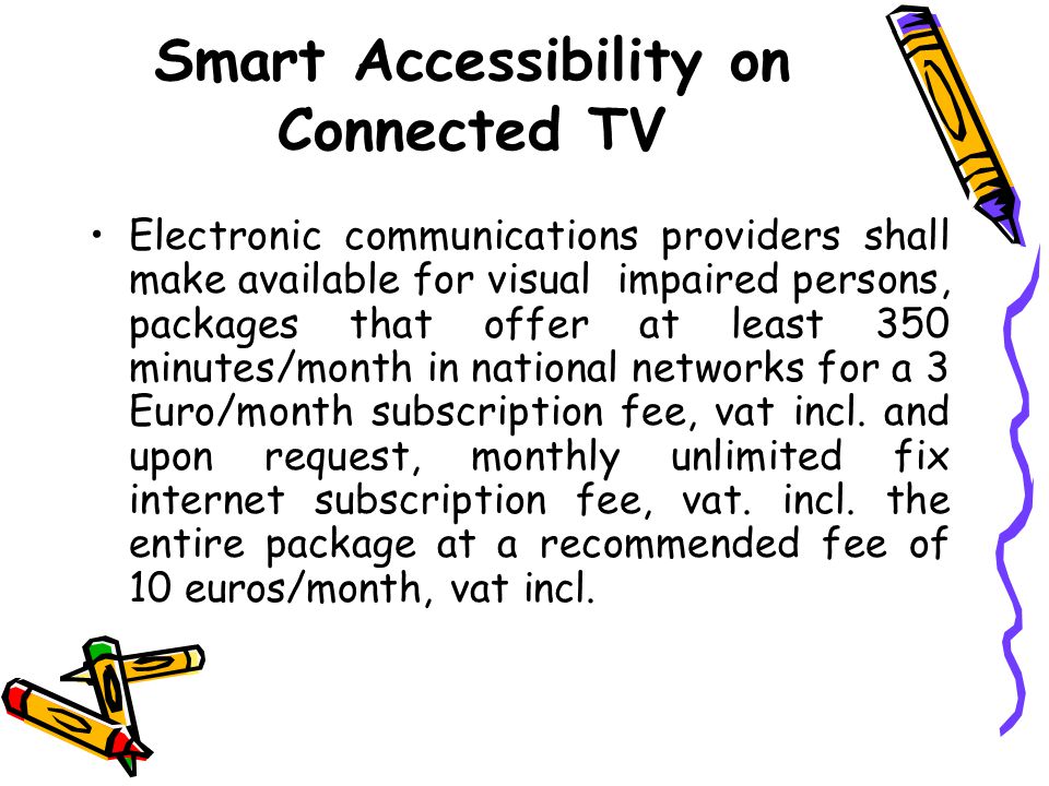 Smart Accessibility on Connected TV Electronic communications providers shall make available for visual impaired persons, packages that offer at least 350 minutes/month in national networks for a 3 Euro/month subscription fee, vat incl.