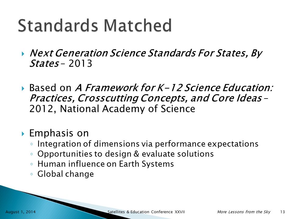  Next Generation Science Standards For States, By States – 2013  Based on A Framework for K-12 Science Education: Practices, Crosscutting Concepts, and Core Ideas – 2012, National Academy of Science  Emphasis on ◦ Integration of dimensions via performance expectations ◦ Opportunities to design & evaluate solutions ◦ Human influence on Earth Systems ◦ Global change August 1, 2014 Satellites & Education Conference XXVIIMore Lessons from the Sky 13