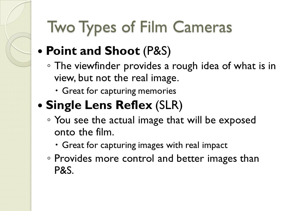 Two Types of Film Cameras Point and Shoot (P&S) ◦ The viewfinder provides a rough idea of what is in view, but not the real image.