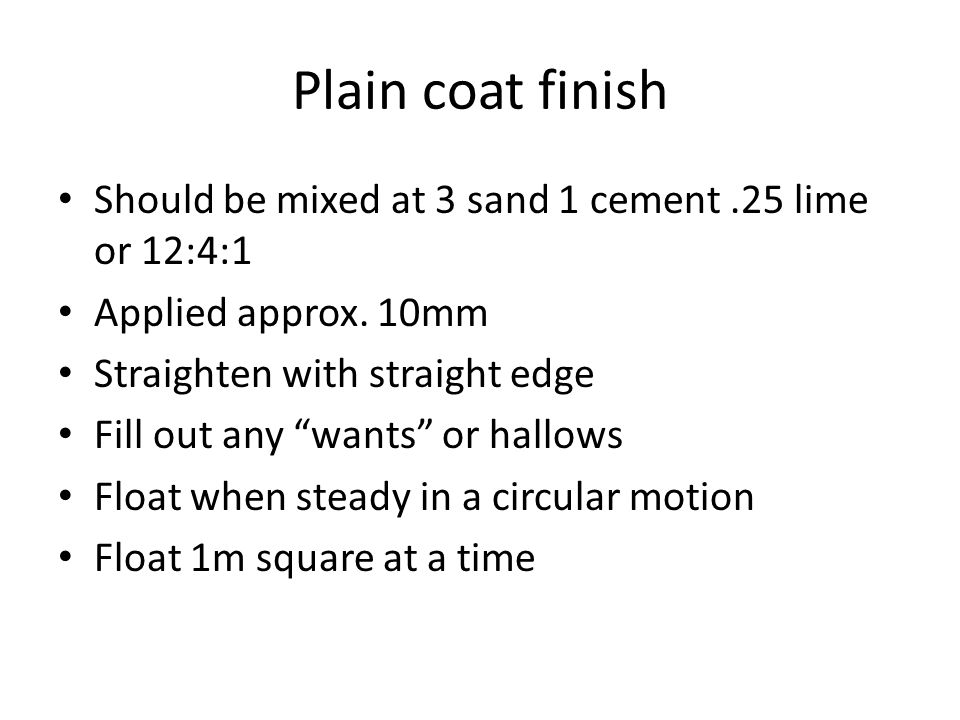 Plain coat finish Should be mixed at 3 sand 1 cement.25 lime or 12:4:1 Applied approx.
