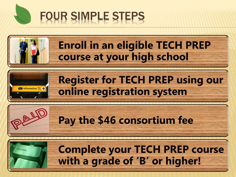 Enroll in an eligible TECH PREP course at your high school Register for TECH PREP using our online registration system Pay the $46 consortium fee Complete your TECH PREP course with a grade of ‘B’ or higher!