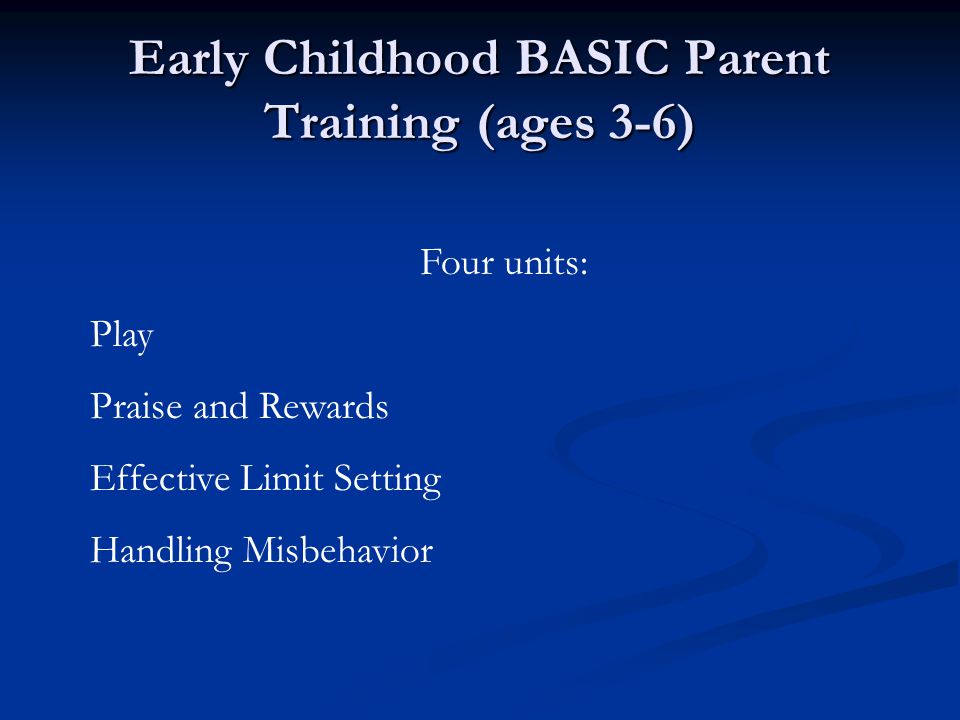 Early Childhood BASIC Parent Training (ages 3-6) Four units: Play Praise and Rewards Effective Limit Setting Handling Misbehavior