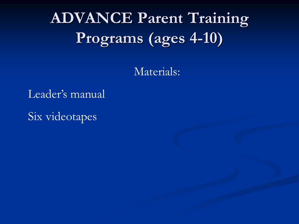 ADVANCE Parent Training Programs (ages 4-10) Materials: Leader’s manual Six videotapes