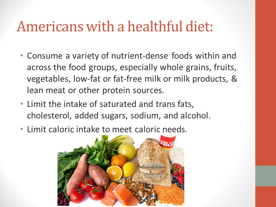 Americans with a healthful diet: Consume a variety of nutrient-dense foods within and across the food groups, especially whole grains, fruits, vegetables, low-fat or fat-free milk or milk products, & lean meat or other protein sources.
