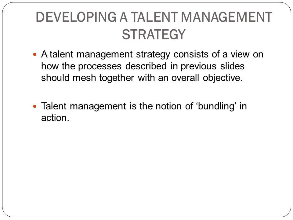 DEVELOPING A TALENT MANAGEMENT STRATEGY A talent management strategy consists of a view on how the processes described in previous slides should mesh together with an overall objective.