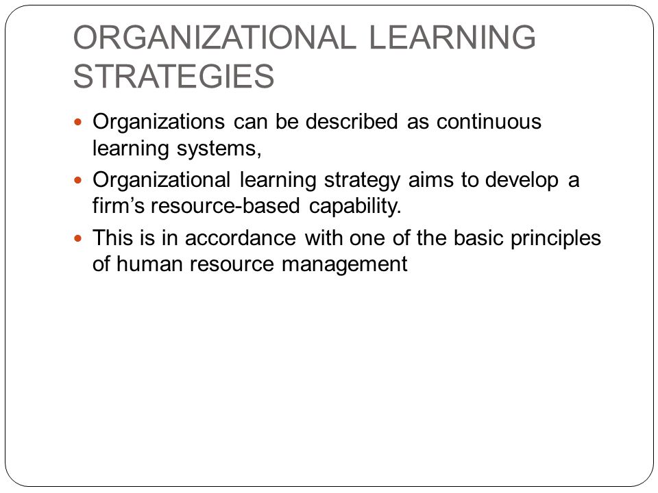 ORGANIZATIONAL LEARNING STRATEGIES Organizations can be described as continuous learning systems, Organizational learning strategy aims to develop a firm’s resource-based capability.