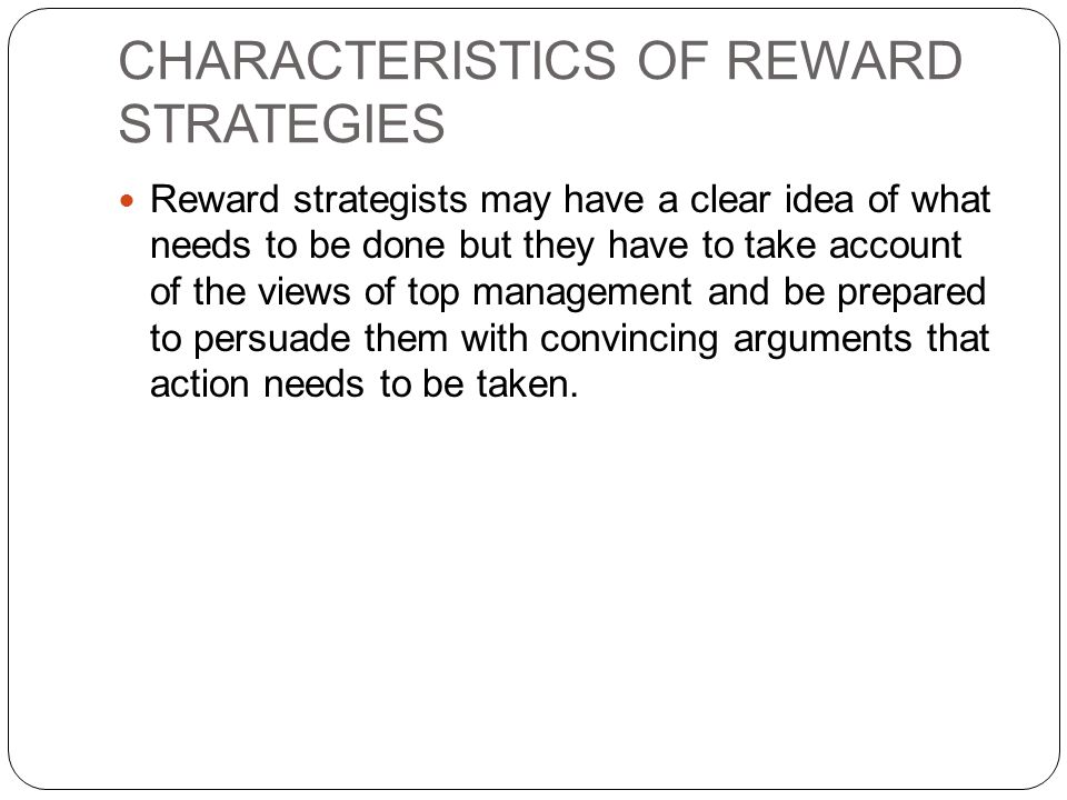 CHARACTERISTICS OF REWARD STRATEGIES Reward strategists may have a clear idea of what needs to be done but they have to take account of the views of top management and be prepared to persuade them with convincing arguments that action needs to be taken.