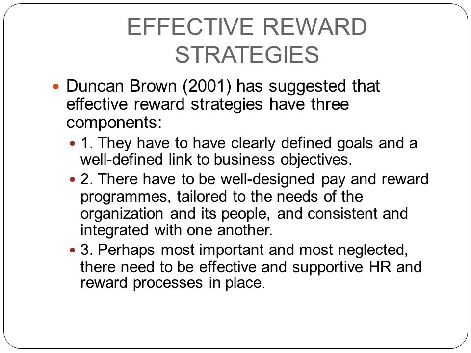 EFFECTIVE REWARD STRATEGIES Duncan Brown (2001) has suggested that effective reward strategies have three components: 1.