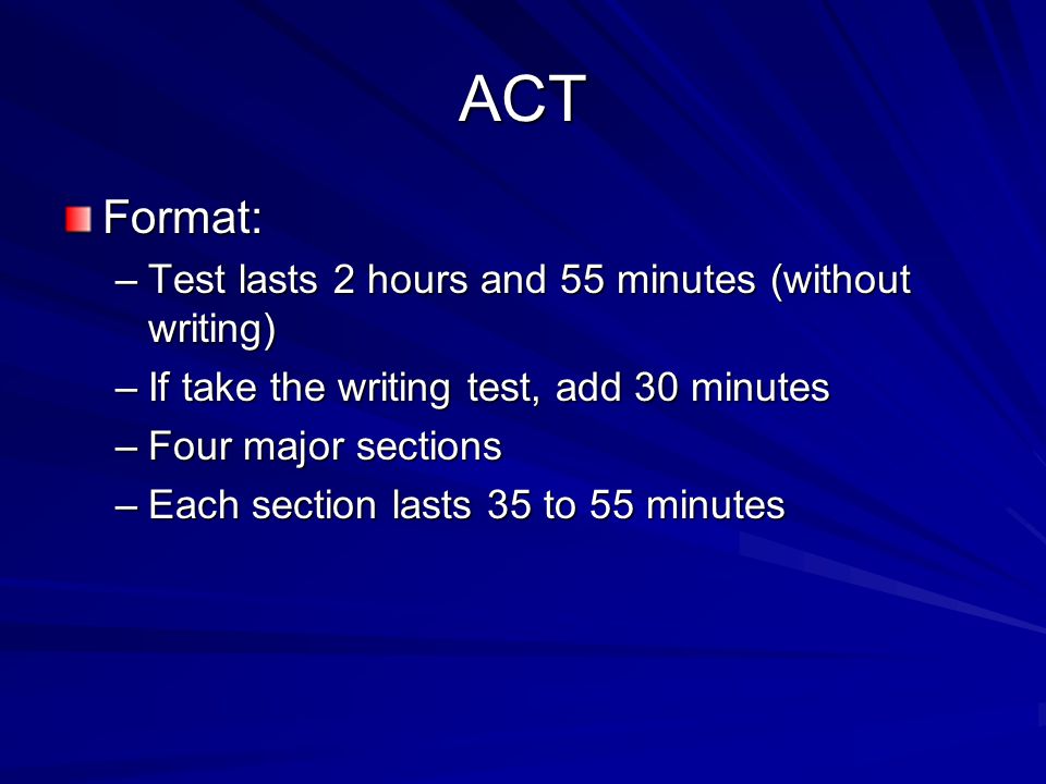 ACT Format: –Test lasts 2 hours and 55 minutes (without writing) –If take the writing test, add 30 minutes –Four major sections –Each section lasts 35 to 55 minutes