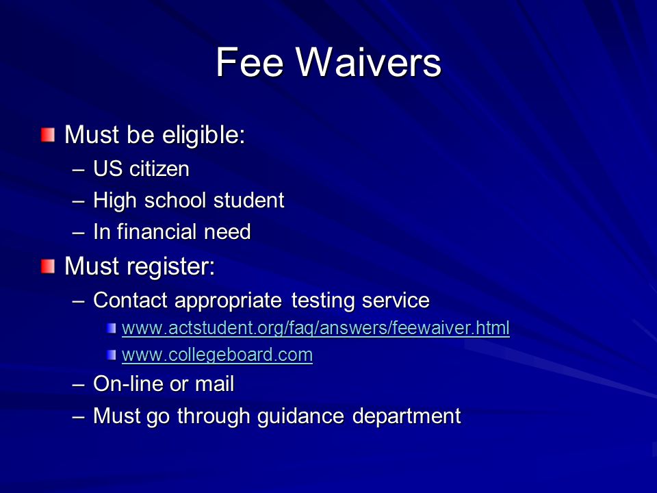 Fee Waivers Must be eligible: –US citizen –High school student –In financial need Must register: –Contact appropriate testing service     –On-line or mail –Must go through guidance department