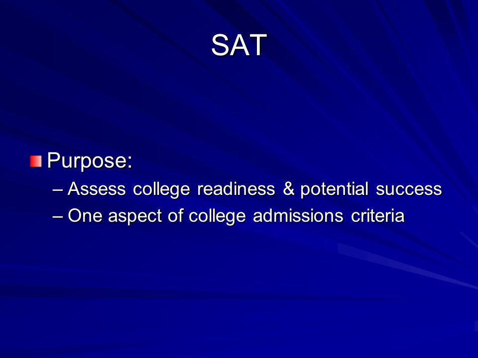 SAT Purpose: –Assess college readiness & potential success –One aspect of college admissions criteria