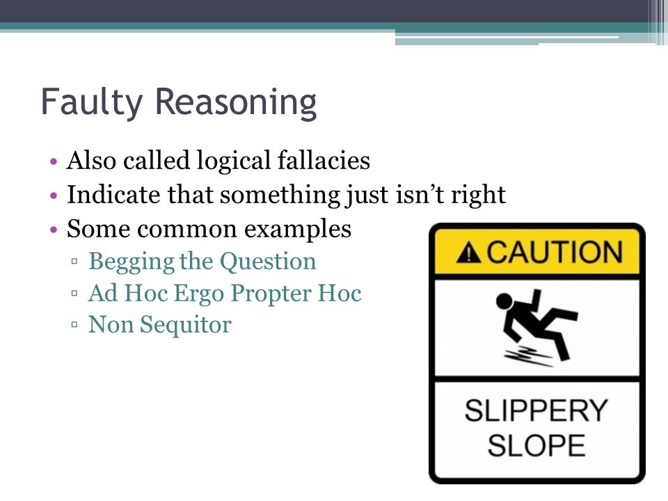 Faulty Reasoning Also called logical fallacies Indicate that something just isn’t right Some common examples ▫Begging the Question ▫Ad Hoc Ergo Propter Hoc ▫Non Sequitor