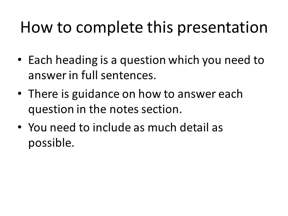 How to complete this presentation Each heading is a question which you need to answer in full sentences.