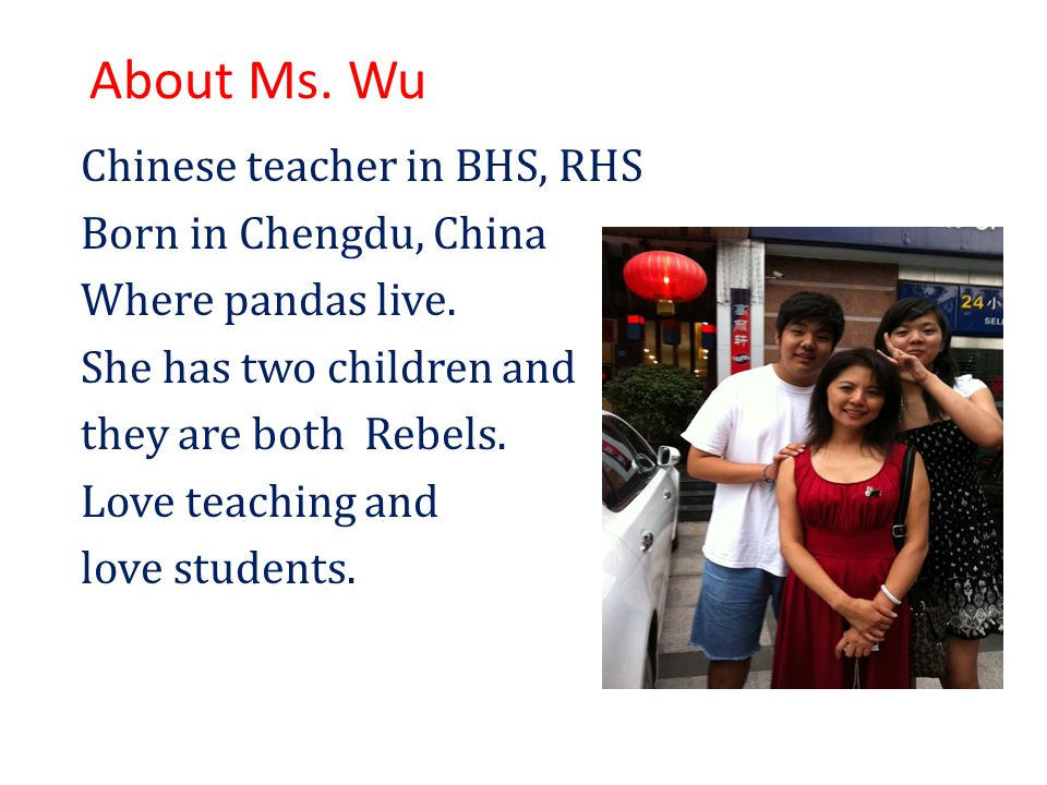 About Ms. Wu Chinese teacher in BHS, RHS Born in Chengdu, China Where pandas live.