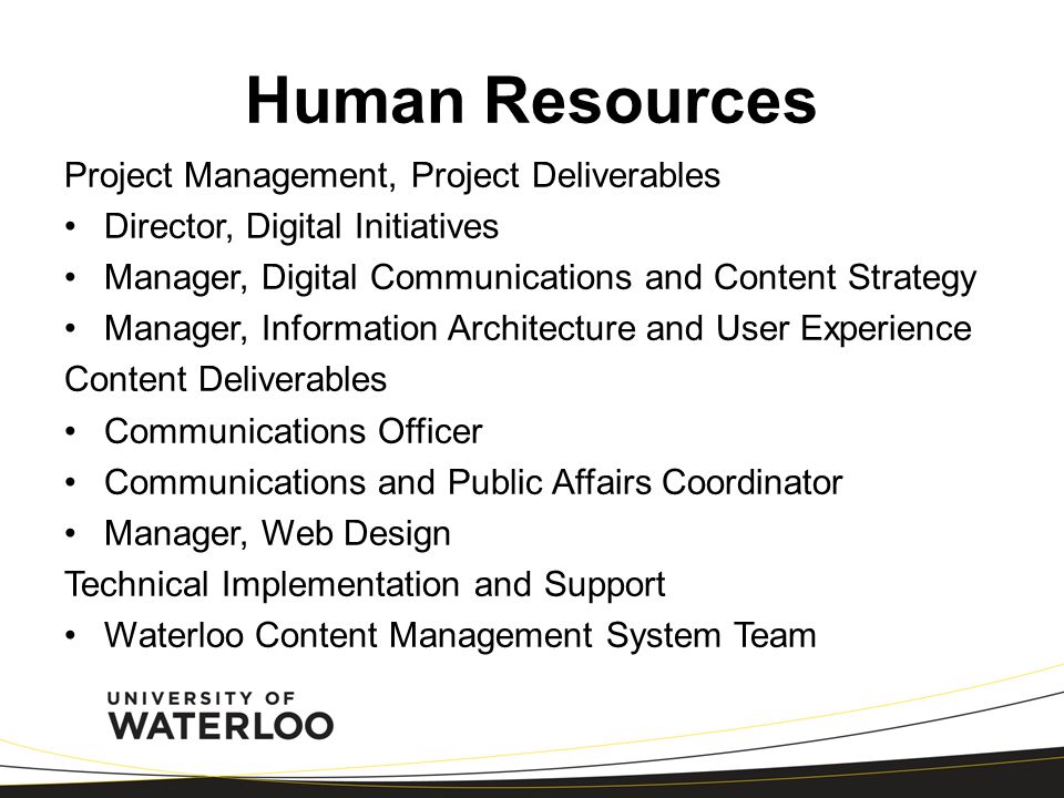 Human Resources Project Management, Project Deliverables Director, Digital Initiatives Manager, Digital Communications and Content Strategy Manager, Information Architecture and User Experience Content Deliverables Communications Officer Communications and Public Affairs Coordinator Manager, Web Design Technical Implementation and Support Waterloo Content Management System Team