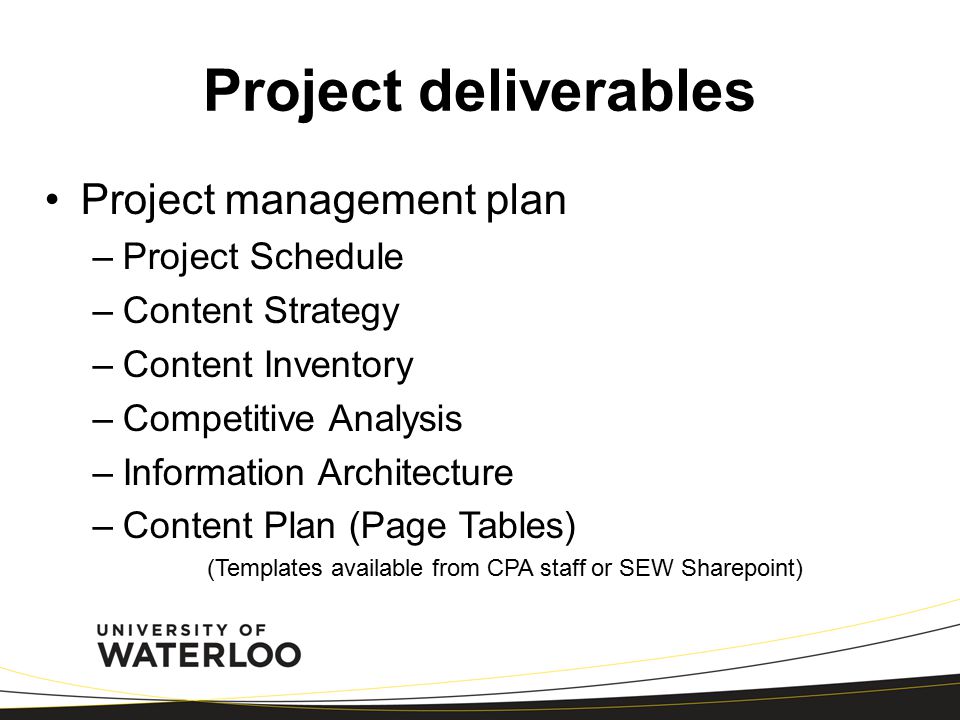 Project deliverables Project management plan –Project Schedule –Content Strategy –Content Inventory –Competitive Analysis –Information Architecture –Content Plan (Page Tables) (Templates available from CPA staff or SEW Sharepoint)