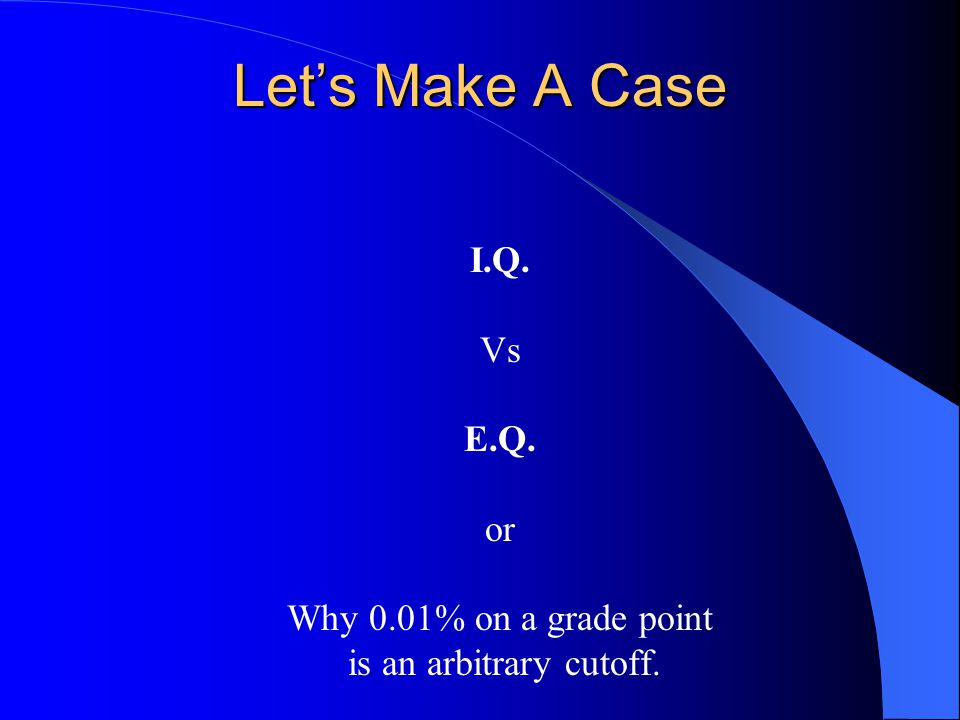 Let’s Make A Case I.Q. Vs E.Q. or Why 0.01% on a grade point is an arbitrary cutoff.