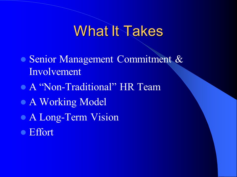 What It Takes Senior Management Commitment & Involvement A Non-Traditional HR Team A Working Model A Long-Term Vision Effort