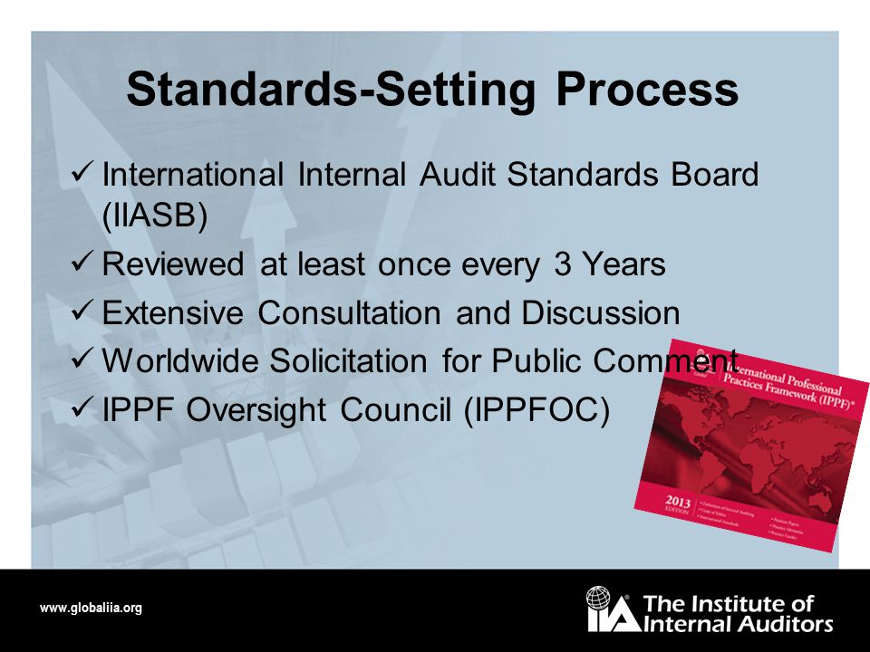 Standards-Setting Process International Internal Audit Standards Board (IIASB) Reviewed at least once every 3 Years Extensive Consultation and Discussion Worldwide Solicitation for Public Comment IPPF Oversight Council (IPPFOC)