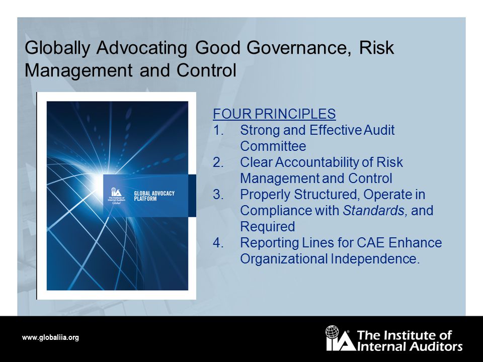 Globally Advocating Good Governance, Risk Management and Control FOUR PRINCIPLES 1.Strong and Effective Audit Committee 2.Clear Accountability of Risk Management and Control 3.Properly Structured, Operate in Compliance with Standards, and Required 4.Reporting Lines for CAE Enhance Organizational Independence.