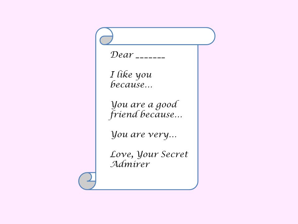 Dear _______ I like you because… You are a good friend because… You are very… Love, Your Secret Admirer