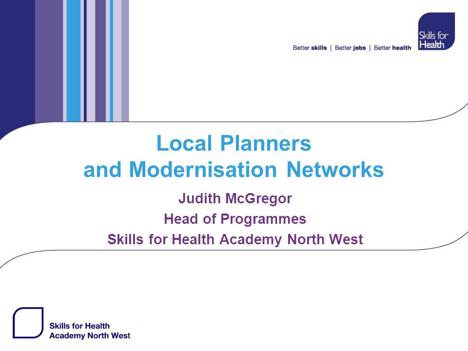 Local Planners and Modernisation Networks Judith McGregor Head of Programmes Skills for Health Academy North West