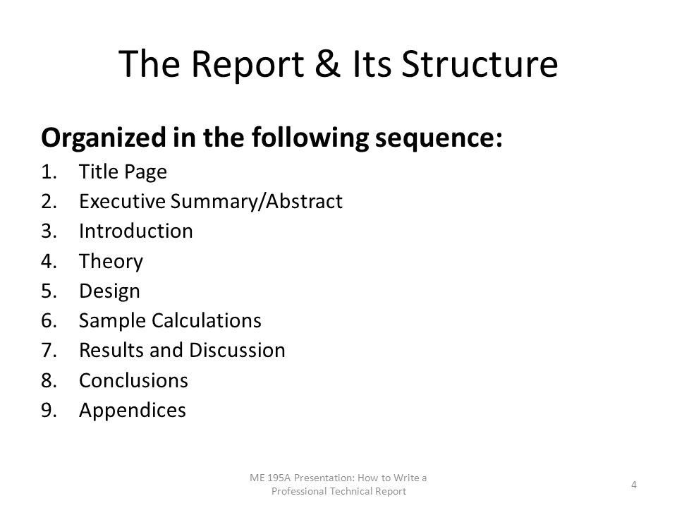 The Report & Its Structure Organized in the following sequence: 1.Title Page 2.Executive Summary/Abstract 3.Introduction 4.Theory 5.Design 6.Sample Calculations 7.Results and Discussion 8.Conclusions 9.Appendices ME 195A Presentation: How to Write a Professional Technical Report 4