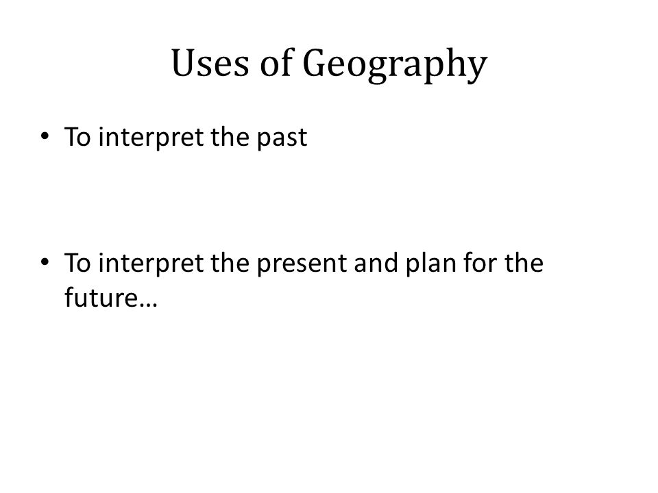 Uses of Geography To interpret the past To interpret the present and plan for the future…