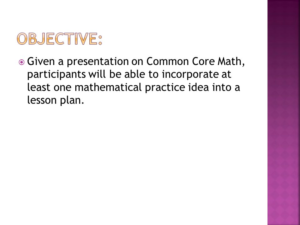  Given a presentation on Common Core Math, participants will be able to incorporate at least one mathematical practice idea into a lesson plan.