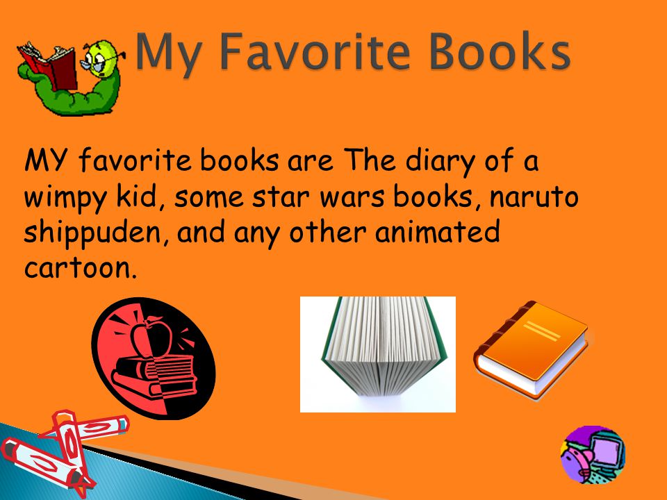 MY favorite books are The diary of a wimpy kid, some star wars books, naruto shippuden, and any other animated cartoon.